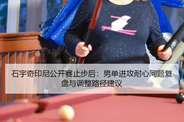 石宇奇印尼公开赛止步后：男单进攻耐心问题复盘与调整路径建议