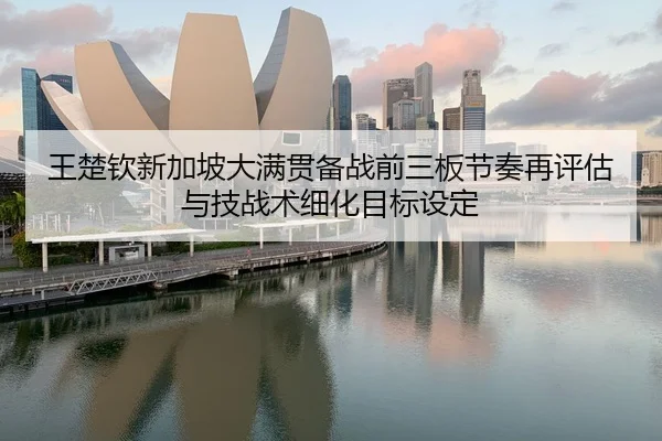 王楚钦新加坡大满贯备战前三板节奏再评估与技战术细化目标设定