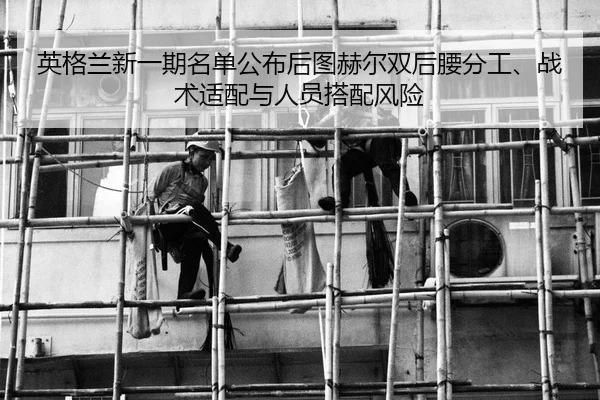 英格兰新一期名单公布后图赫尔双后腰分工、战术适配与人员搭配风险
